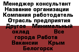 Менеджер-консультант › Название организации ­ Компания-работодатель › Отрасль предприятия ­ Другое › Минимальный оклад ­ 35 000 - Все города Работа » Вакансии   . Крым,Белогорск